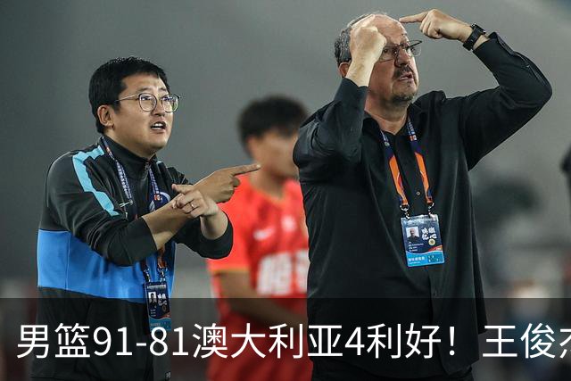 男篮91-81澳大利亚4利好！王俊杰全面，2将回暖，赵继伟后场大核
